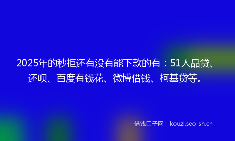 2025年的秒拒还有没有能下款的有：51人品贷、还呗、百度有钱花、微博借钱、柯基贷等。