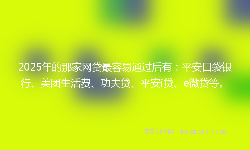 2025年的那家网贷最容易通过后有：平安口袋银行、美团生活费、功夫贷、平安i贷、e微贷等。