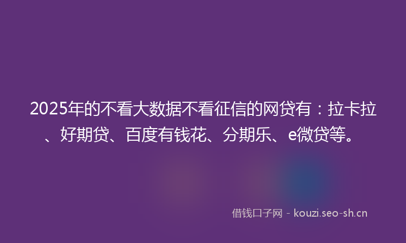 2025年的不看大数据不看征信的网贷有：拉卡拉、好期贷、百度有钱花、分期乐、e微贷等。