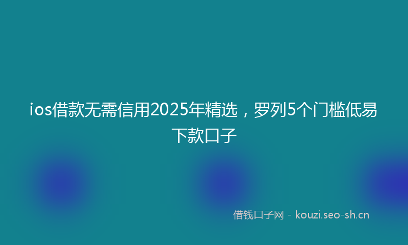ios借款无需信用2025年精选，罗列5个门槛低易下款口子
