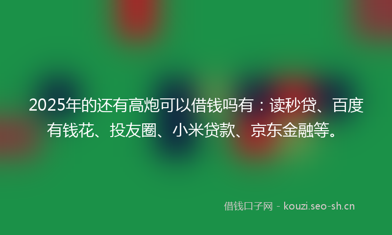 2025年的还有高炮可以借钱吗有：读秒贷、百度有钱花、投友圈、小米贷款、京东金融等。