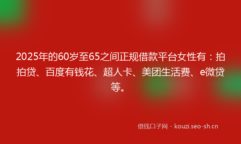 2025年的60岁至65之间正规借款平台女性有：拍拍贷、百度有钱花、超人卡、美团生活费、e微贷等。