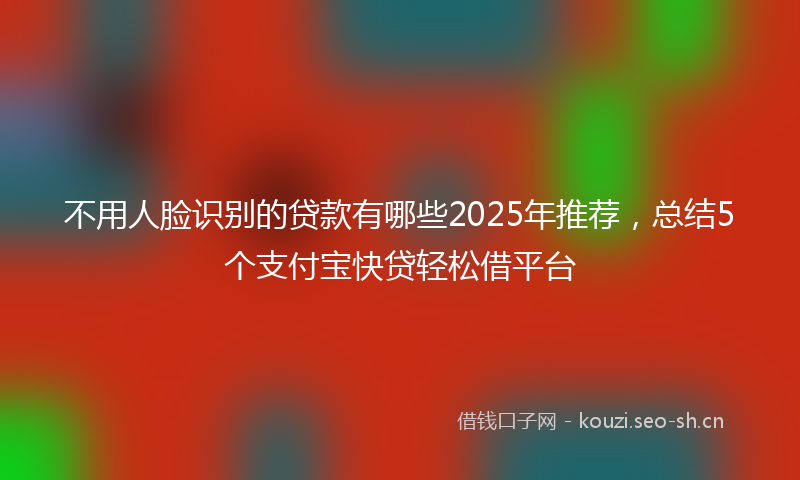 不用人脸识别的贷款有哪些2025年推荐,总结5个支付宝快贷轻松借平台