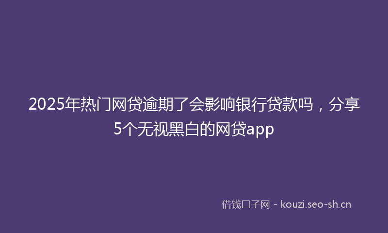 2025年热门网贷逾期了会影响银行贷款吗，分享5个无视黑白的网贷app