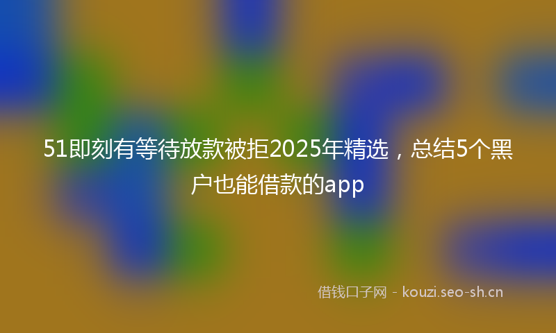 51即刻有等待放款被拒2025年精选，总结5个黑户也能借款的app