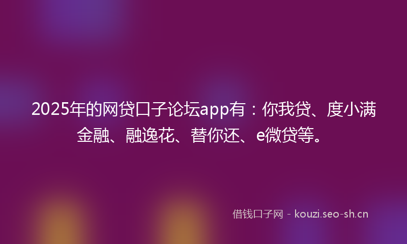 2025年的网贷口子论坛app有：你我贷、度小满金融、融逸花、替你还、e微贷等。