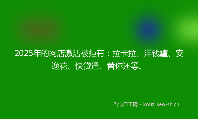 2025年的网店激活被拒有：拉卡拉、洋钱罐、安逸花、快贷通、替你还等。