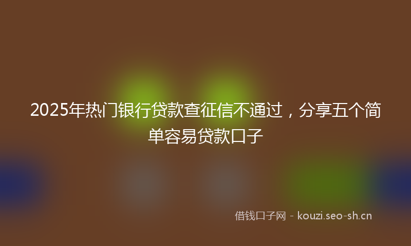 2025年热门银行贷款查征信不通过，分享五个简单容易贷款口子