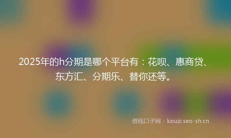 2025年的h分期是哪个平台有：花呗、惠商贷、东方汇、分期乐、替你还等。