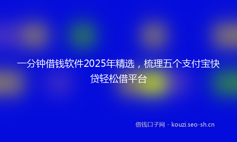 一分钟借钱软件2025年精选，梳理五个支付宝快贷轻松借平台