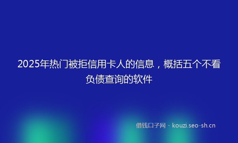 2025年热门被拒信用卡人的信息，概括五个不看负债查询的软件