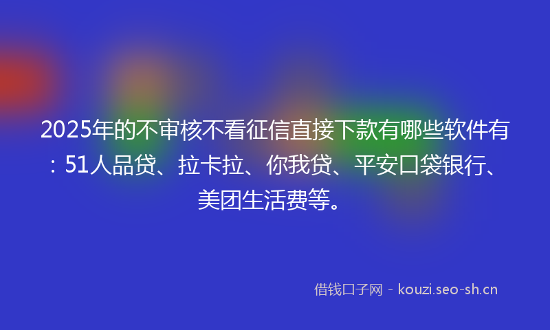 2025年的不审核不看征信直接下款有哪些软件有：51人品贷、拉卡拉、你我贷、平安口袋银行、美团生活费等。