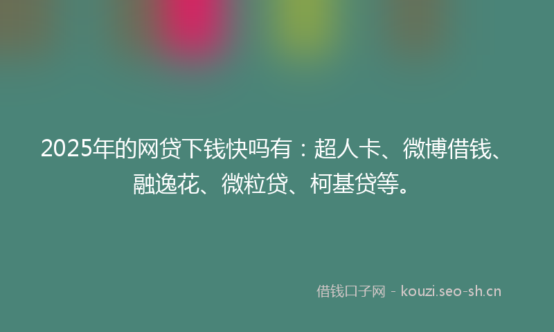 2025年的网贷下钱快吗有：超人卡、微博借钱、融逸花、微粒贷、柯基贷等。