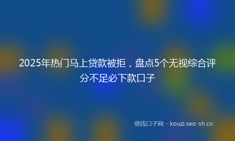 2025年热门马上贷款被拒，盘点5个无视综合评分不足必下款口子