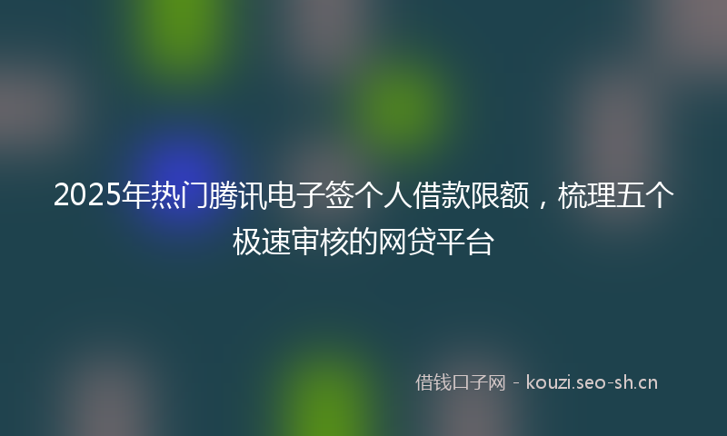 2025年热门腾讯电子签个人借款限额，梳理五个极速审核的网贷平台