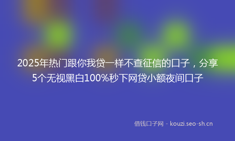 2025年热门跟你我贷一样不查征信的口子，分享5个无视黑白100%秒下网贷小额夜间口子