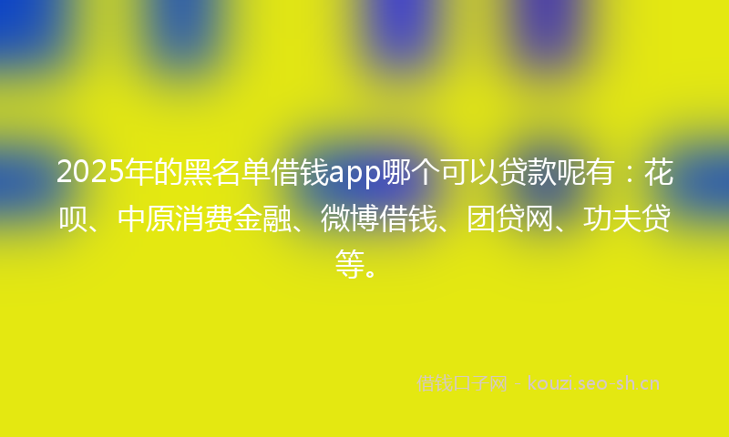 2025年的黑名单借钱app哪个可以贷款呢有：花呗、中原消费金融、微博借钱、团贷网、功夫贷等。