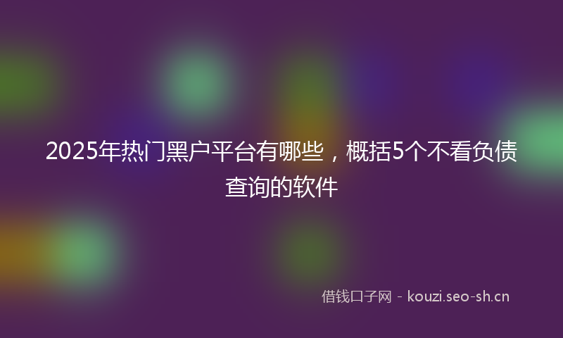 2025年热门黑户平台有哪些,概括5个不看负债查询的软件