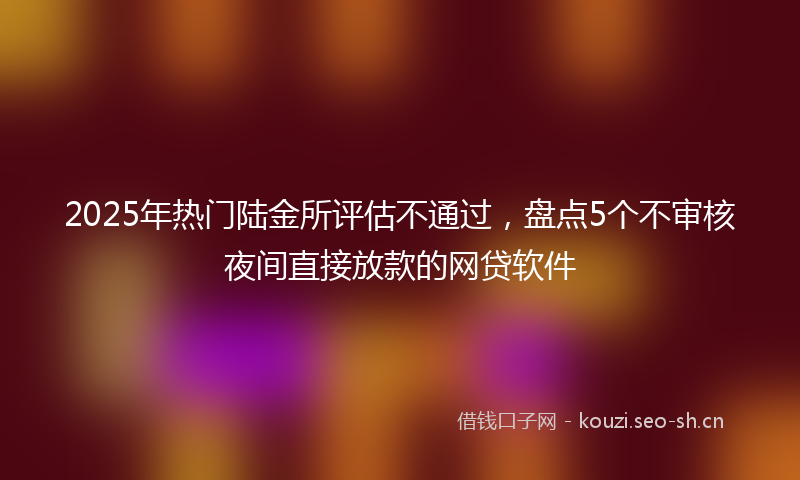 2025年热门陆金所评估不通过,盘点5个不审核夜间直接放款的网贷软件