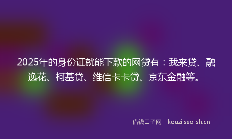 2025年的身份证就能下款的网贷有：我来贷、融逸花、柯基贷、维信卡卡贷、京东金融等。