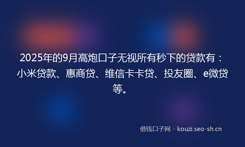 2025年的9月高炮口子无视所有秒下的贷款有：小米贷款、惠商贷、维信卡卡贷、投友圈、e微贷等。