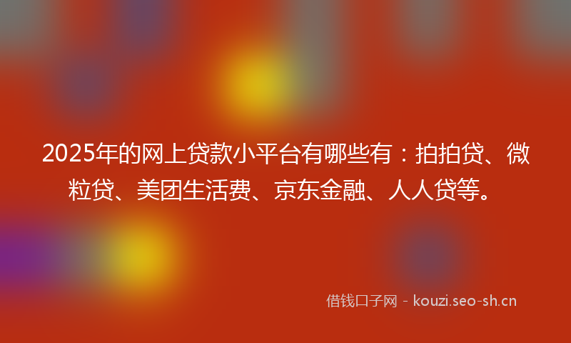 2025年的网上贷款小平台有哪些有：拍拍贷、微粒贷、美团生活费、京东金融、人人贷等。