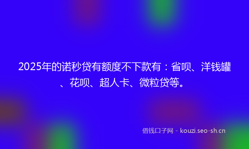 2025年的诺秒贷有额度不下款有：省呗、洋钱罐、花呗、超人卡、微粒贷等。