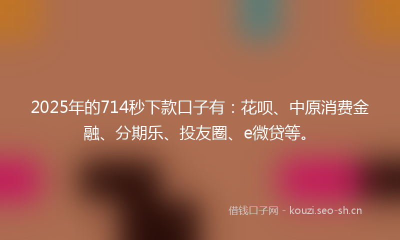 2025年的714秒下款口子有:花呗、中原消费金融、分期乐、投友圈、e微贷等。