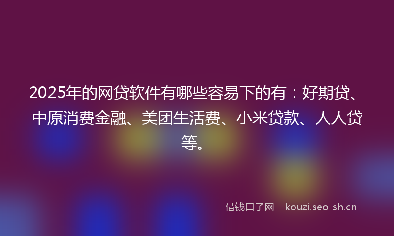 2025年的网贷软件有哪些容易下的有：好期贷、中原消费金融、美团生活费、小米贷款、人人贷等。