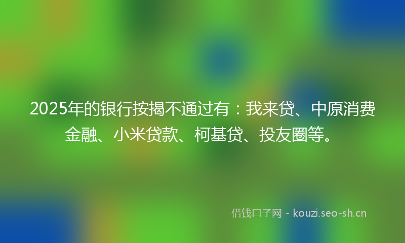 2025年的银行按揭不通过有：我来贷、中原消费金融、小米贷款、柯基贷、投友圈等。