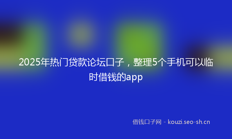 2025年热门贷款论坛口子，整理5个手机可以临时借钱的app