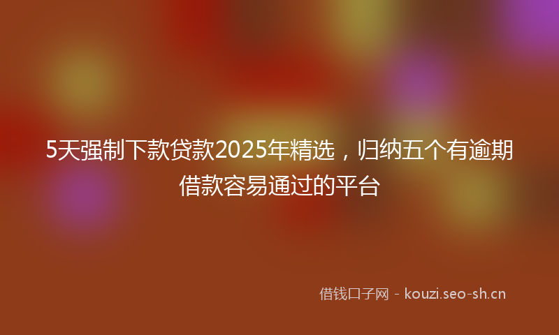 5天强制下款贷款2025年精选,归纳五个有逾期借款容易通过的平台