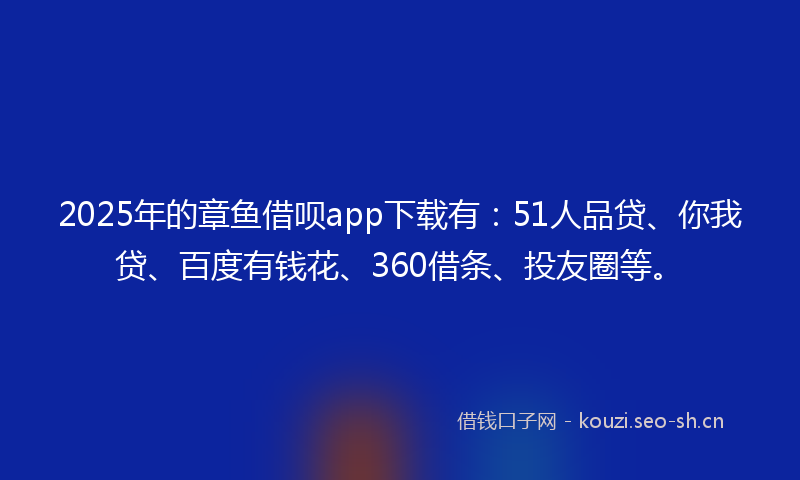 2025年的章鱼借呗app下载有：51人品贷、你我贷、百度有钱花、360借条、投友圈等。