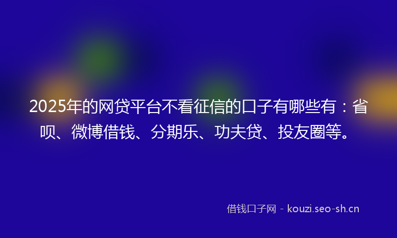 2025年的网贷平台不看征信的口子有哪些有：省呗、微博借钱、分期乐、功夫贷、投友圈等。