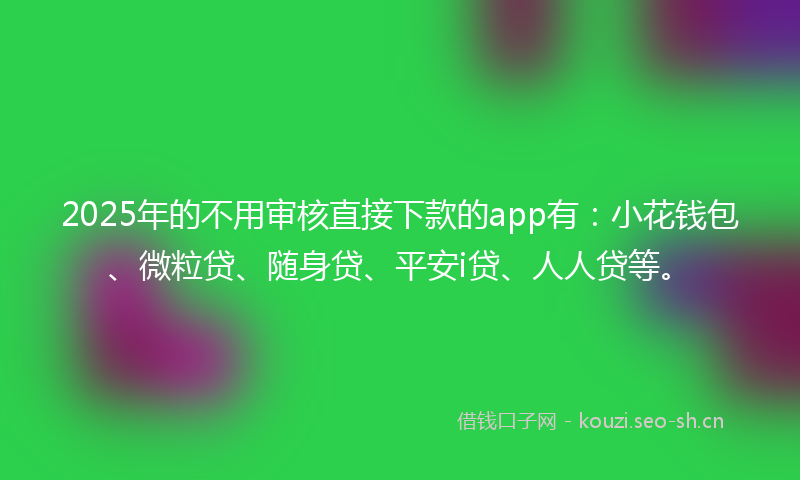 2025年的不用审核直接下款的app有：小花钱包、微粒贷、随身贷、平安i贷、人人贷等。
