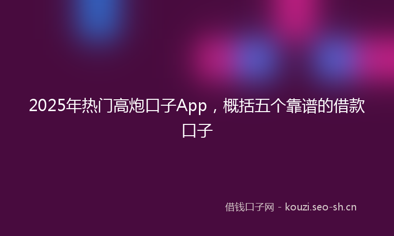 2025年热门高炮口子App，概括五个靠谱的借款口子