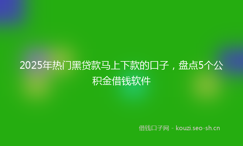 2025年热门黑贷款马上下款的口子，盘点5个公积金借钱软件