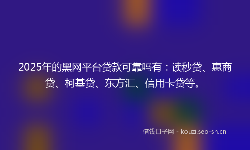 2025年的黑网平台贷款可靠吗有:读秒贷、惠商贷、柯基贷、东方汇、信用卡贷等。