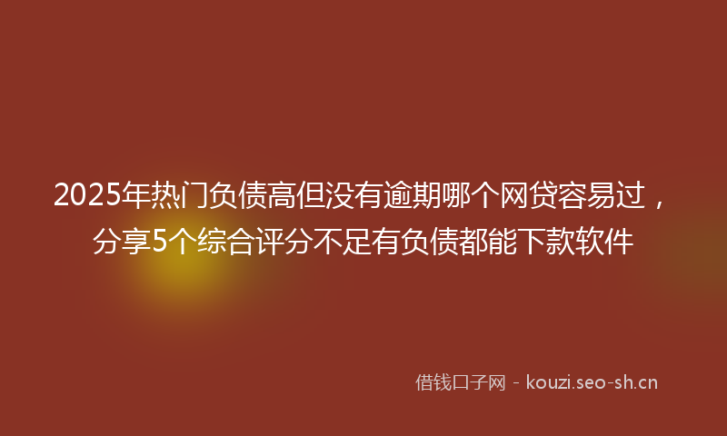 2025年热门负债高但没有逾期哪个网贷容易过，分享5个综合评分不足有负债都能下款软件