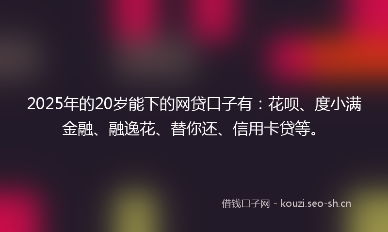 2025年的20岁能下的网贷口子有:花呗、度小满金融、融逸花、替你还、信用卡贷等。