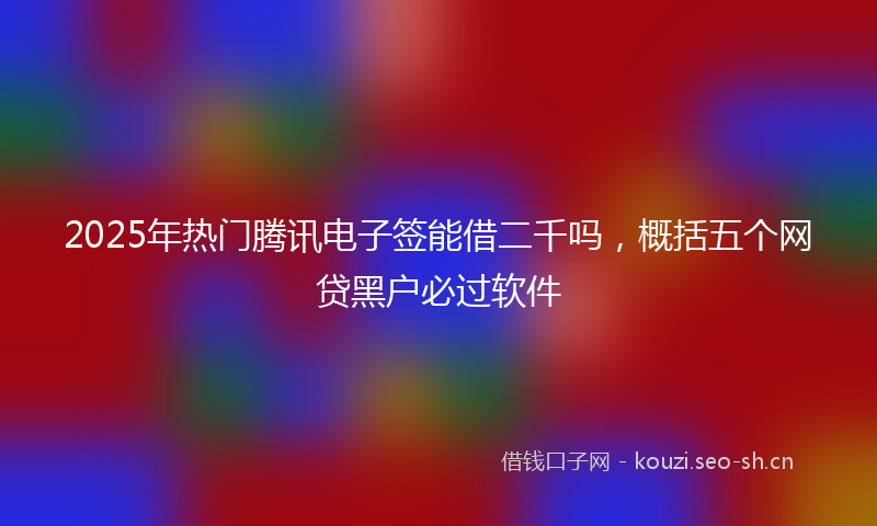 2025年热门腾讯电子签能借二千吗，概括五个网贷黑户必过软件
