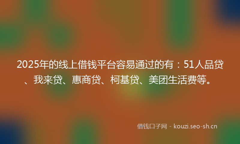 2025年的线上借钱平台容易通过的有：51人品贷、我来贷、惠商贷、柯基贷、美团生活费等。
