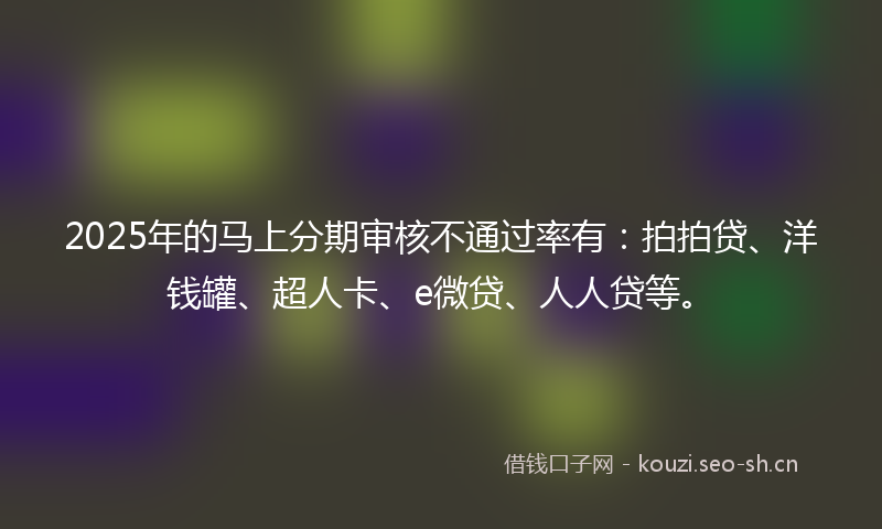 2025年的马上分期审核不通过率有：拍拍贷、洋钱罐、超人卡、e微贷、人人贷等。