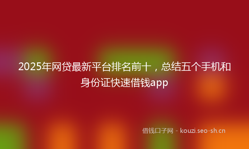 2025年网贷最新平台排名前十，总结五个手机和身份证快速借钱app
