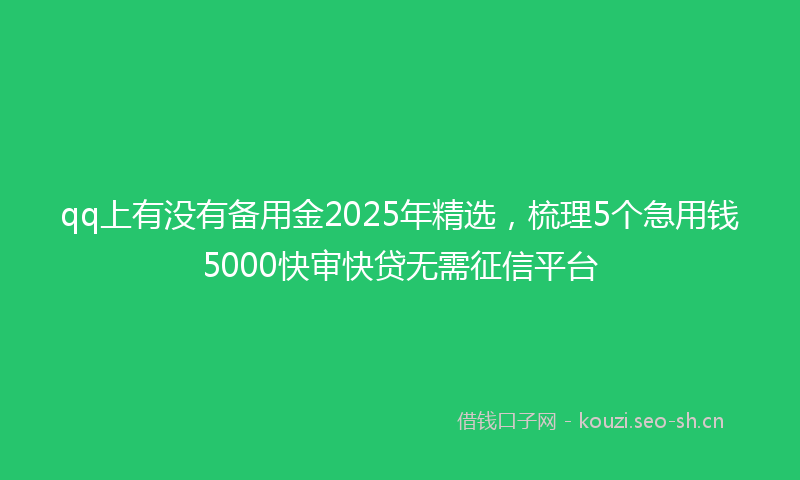 qq上有没有备用金2025年精选，梳理5个急用钱5000快审快贷无需征信平台