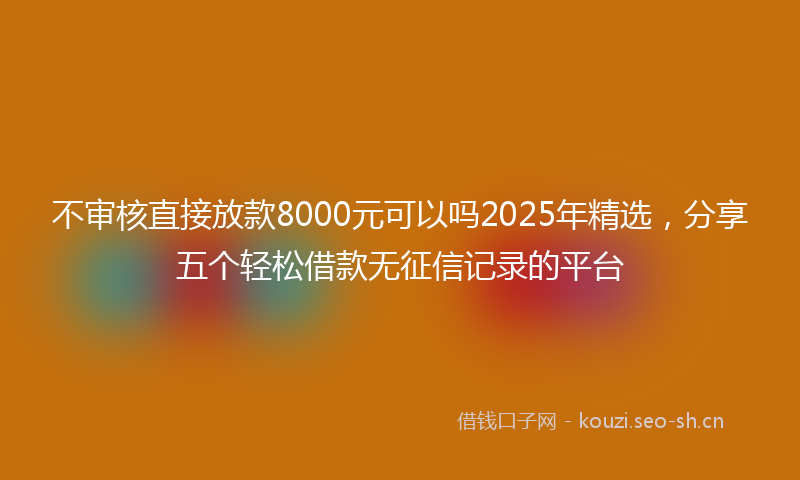 不审核直接放款8000元可以吗2025年精选，分享五个轻松借款无征信记录的平台
