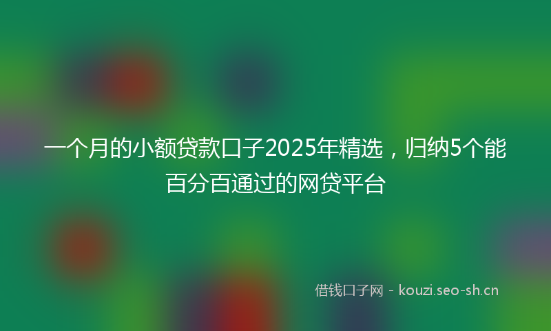 一个月的小额贷款口子2025年精选,归纳5个能百分百通过的网贷平台