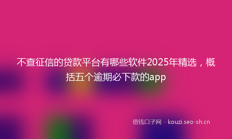 不查征信的贷款平台有哪些软件2025年精选，概括五个逾期必下款的app