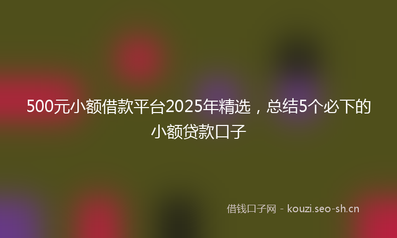 500元小额借款平台2025年精选，总结5个必下的小额贷款口子
