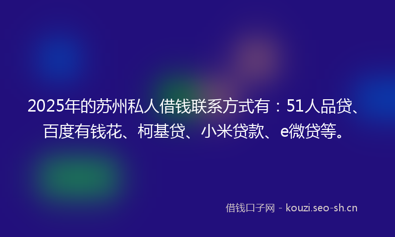 2025年的苏州私人借钱联系方式有：51人品贷、百度有钱花、柯基贷、小米贷款、e微贷等。